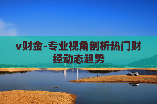 v财金-专业视角剖析热门财经动态趋势