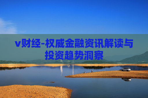 v财经-权威金融资讯解读与投资趋势洞察