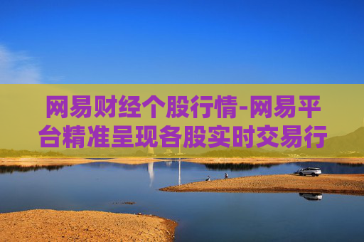 网易财经个股行情-网易平台精准呈现各股实时交易行情