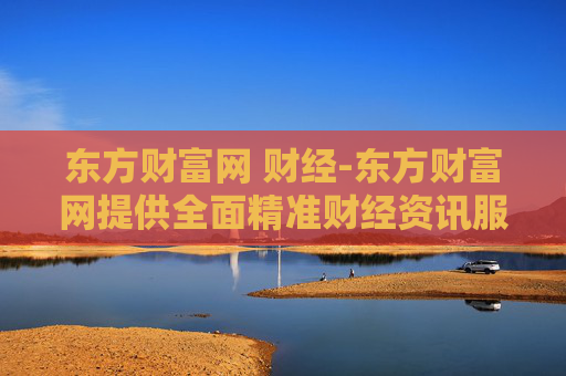 东方财富网 财经-东方财富网提供全面精准财经资讯服务