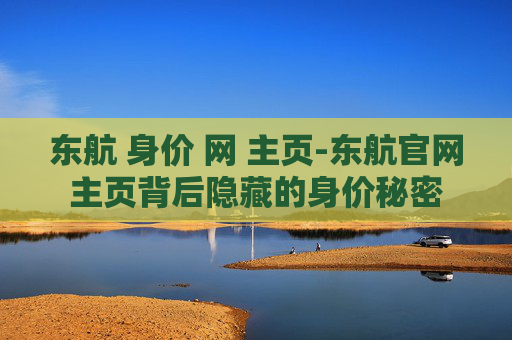 东航 身价 网 主页-东航官网主页背后隐藏的身价秘密