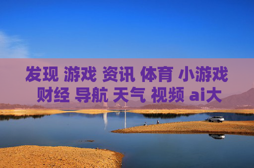 发现 游戏 资讯 体育 小游戏 财经 导航 天气 视频 ai大全 日历-探索多元领域信息含游戏体育财经等