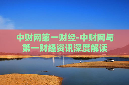 中财网第一财经-中财网与第一财经资讯深度解读