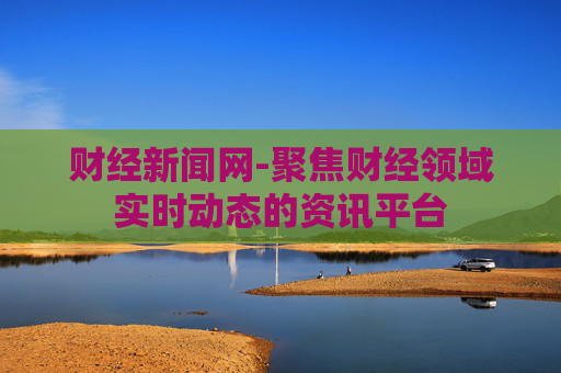 财经新闻网-聚焦财经领域实时动态的资讯平台