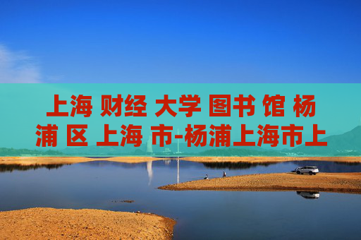 上海 财经 大学 图书 馆 杨浦 区 上海 市-杨浦上海市上海财经大学图书馆详情