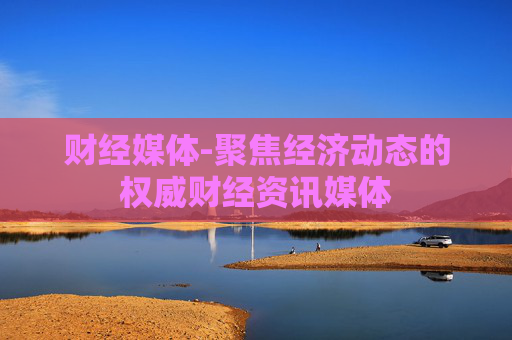 财经媒体-聚焦经济动态的权威财经资讯媒体