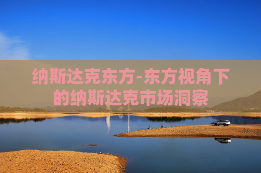 纳斯达克东方-东方视角下的纳斯达克市场洞察