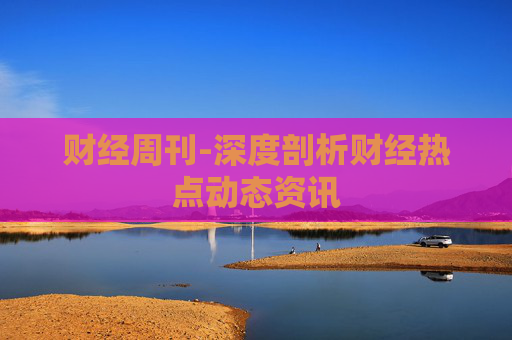 财经周刊-深度剖析财经热点动态资讯