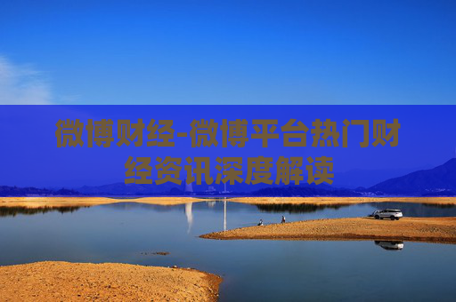 微博财经-微博平台热门财经资讯深度解读