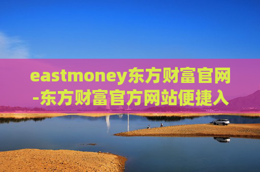 eastmoney东方财富官网-东方财富官方网站便捷入口与服务详情