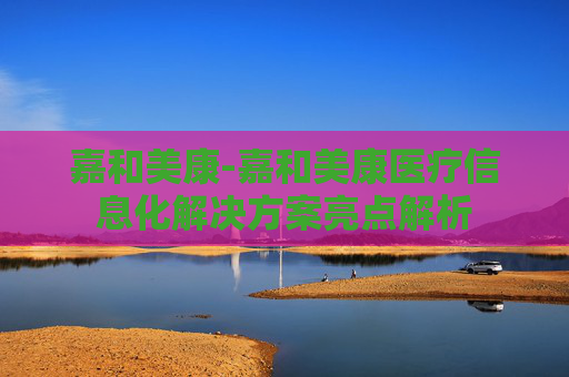 嘉和美康-嘉和美康医疗信息化解决方案亮点解析