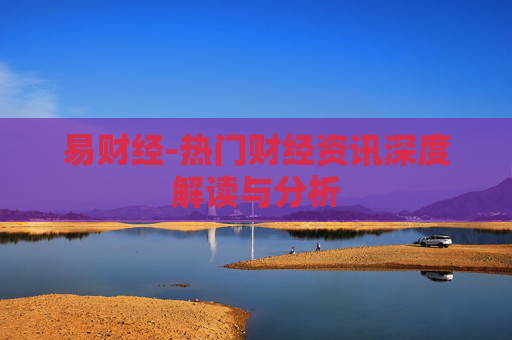 易财经-热门财经资讯深度解读与分析