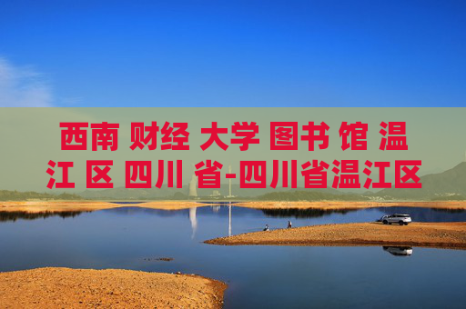西南 财经 大学 图书 馆 温江 区 四川 省-四川省温江区西南财大图书馆特色揭秘