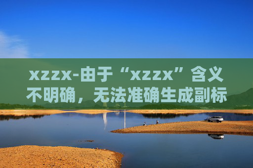 xzzx-由于“xzzx”含义不明确，无法准确生成副标题，请你提供更清晰的原标题内容。
