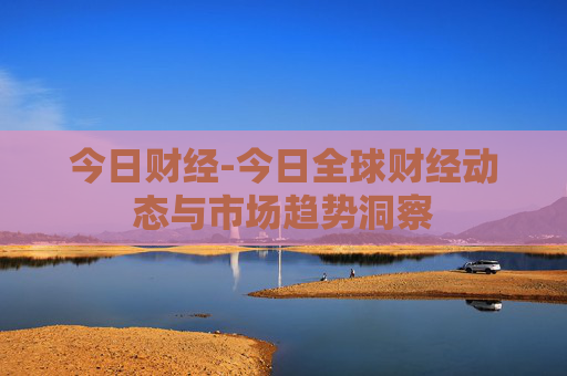 今日财经-今日全球财经动态与市场趋势洞察