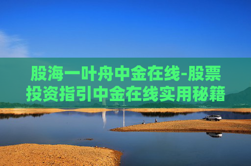 股海一叶舟中金在线-股票投资指引中金在线实用秘籍