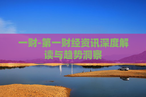一财-第一财经资讯深度解读与趋势洞察