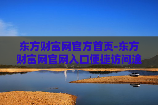 东方财富网官方首页-东方财富网官网入口便捷访问途径