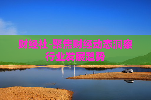 财经社-聚焦财经动态洞察行业发展趋势
