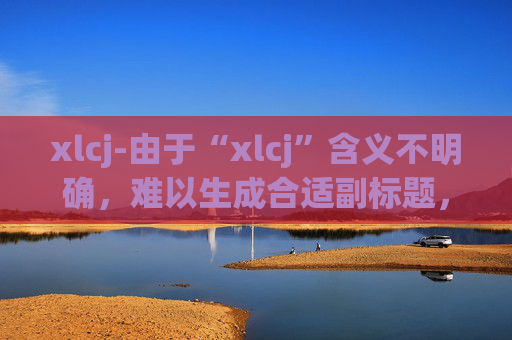 xlcj-由于“xlcj”含义不明确，难以生成合适副标题，请提供更清晰的标题内容。