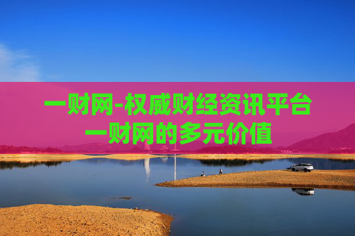 一财网-权威财经资讯平台一财网的多元价值