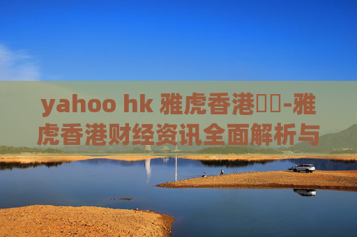 yahoo hk 雅虎香港財經-雅虎香港财经资讯全面解析与洞察
