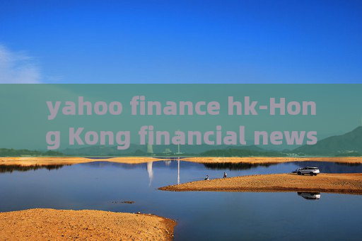yahoo finance hk-Hong Kong financial news from Yahoo Finance