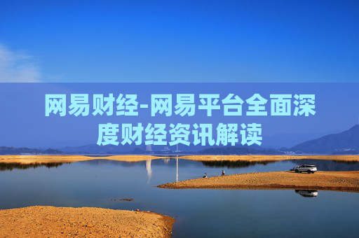 网易财经-网易平台全面深度财经资讯解读