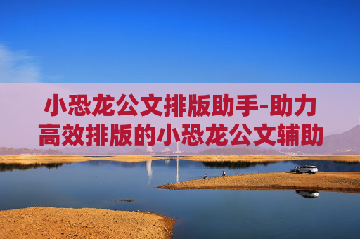 小恐龙公文排版助手-助力高效排版的小恐龙公文辅助工具