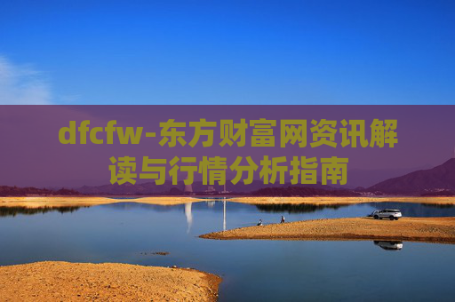 dfcfw-东方财富网资讯解读与行情分析指南