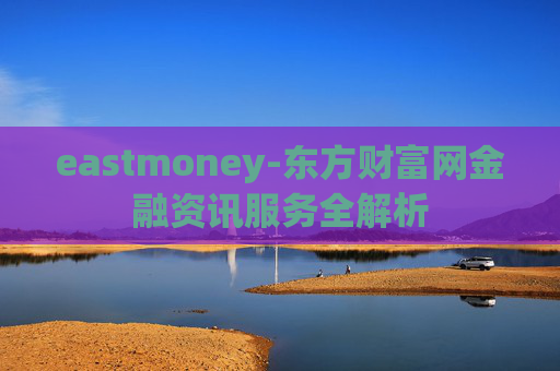 eastmoney-东方财富网金融资讯服务全解析