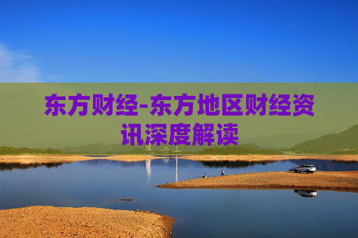 东方财经-东方地区财经资讯深度解读