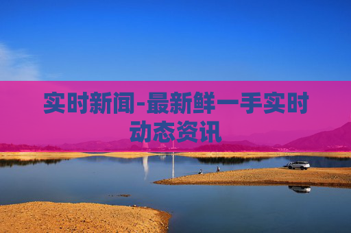 实时新闻-最新鲜一手实时动态资讯