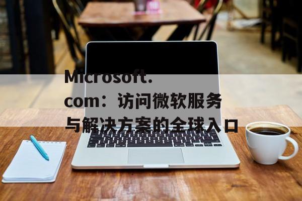 Microsoft.com：访问微软服务与解决方案的全球入口