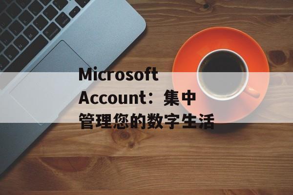 Microsoft Account：集中管理您的数字生活