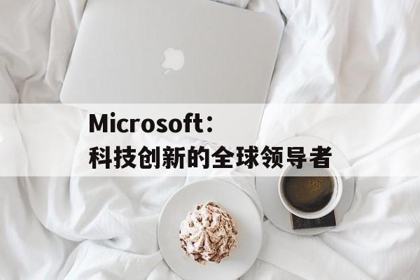 Microsoft：科技创新的全球领导者