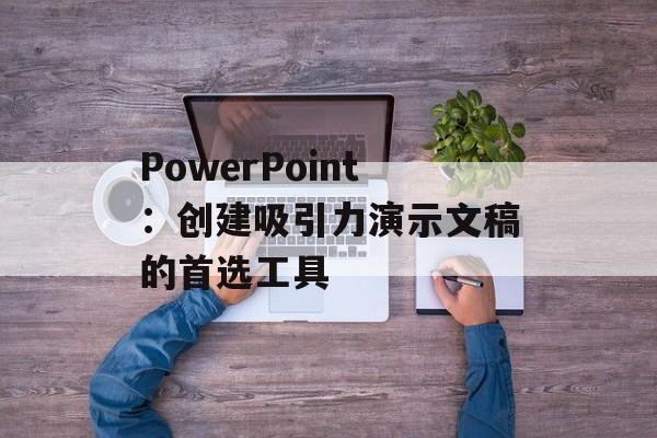 PowerPoint：创建吸引力演示文稿的首选工具