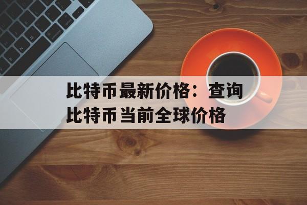 比特币最新价格：查询比特币当前全球价格
