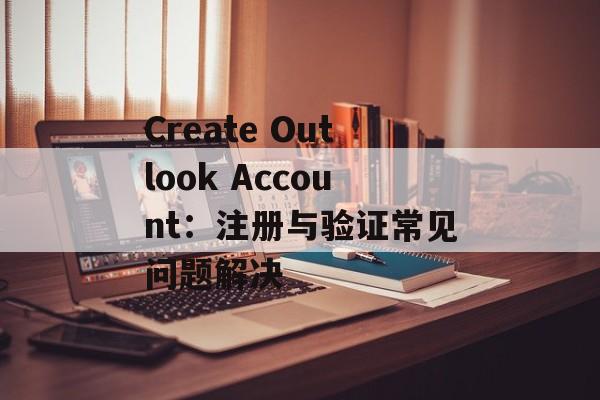 Create Outlook Account：注册与验证常见问题解决