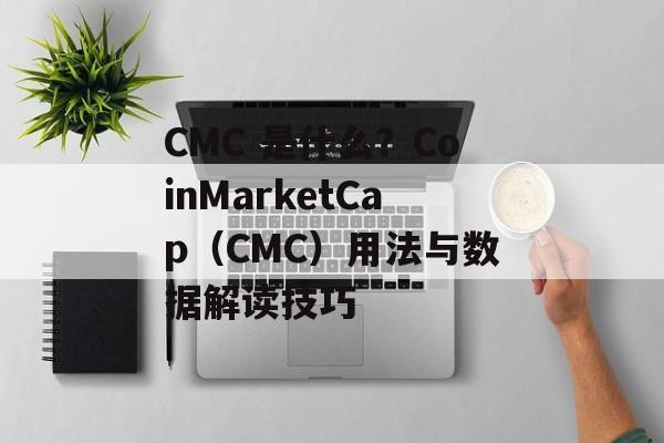 CMC 是什么？CoinMarketCap（CMC）用法与数据解读技巧