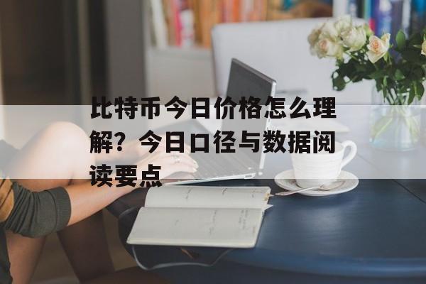比特币今日价格怎么理解？今日口径与数据阅读要点