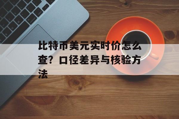 比特币美元实时价怎么查？口径差异与核验方法