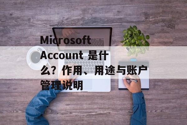 Microsoft Account 是什么？作用、用途与账户管理说明