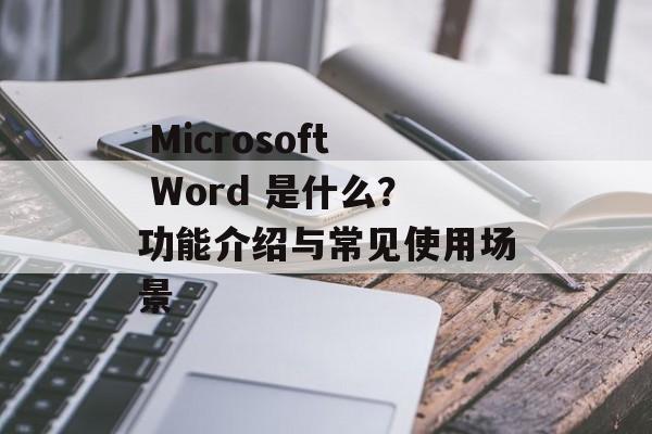  Microsoft Word 是什么？功能介绍与常见使用场景