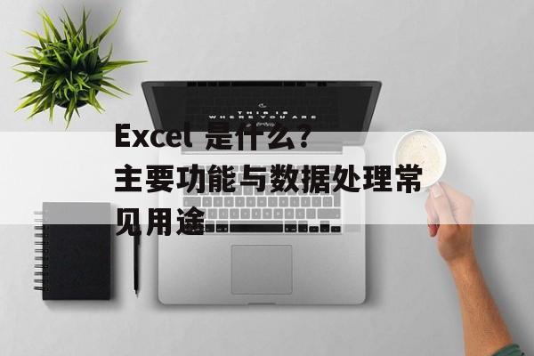 Excel 是什么？主要功能与数据处理常见用途