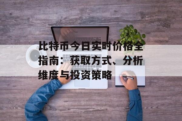 比特币今日实时价格全指南：获取方式、分析维度与投资策略