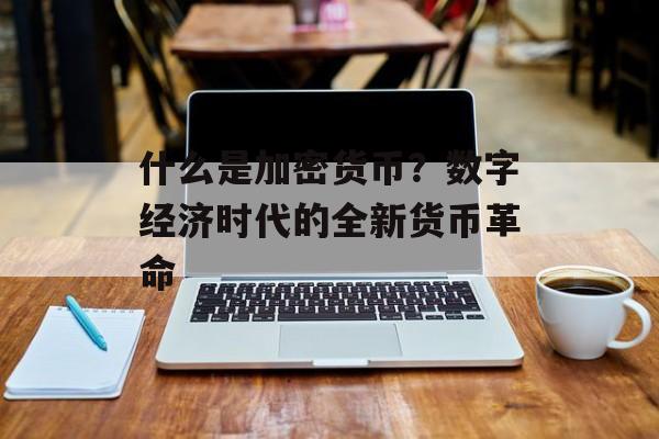 什么是加密货币？数字经济时代的全新货币革命