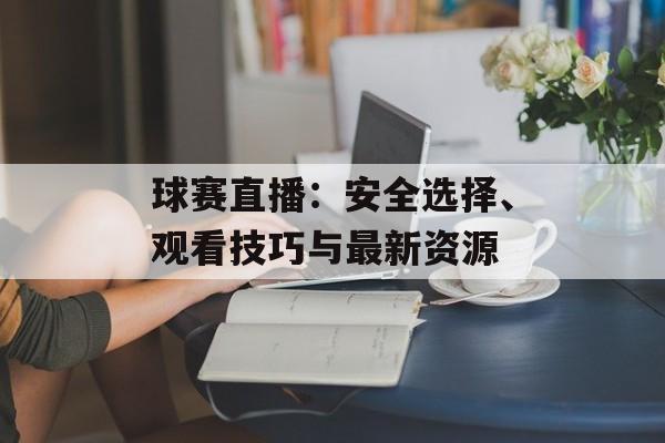 球赛直播：安全选择、观看技巧与最新资源
