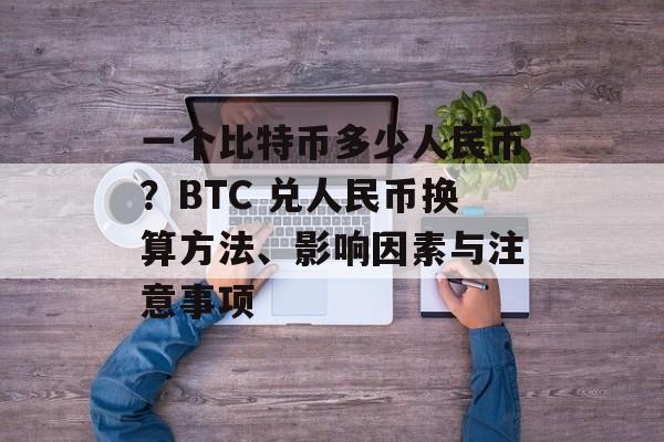 一个比特币多少人民币？BTC 兑人民币换算方法、影响因素与注意事项