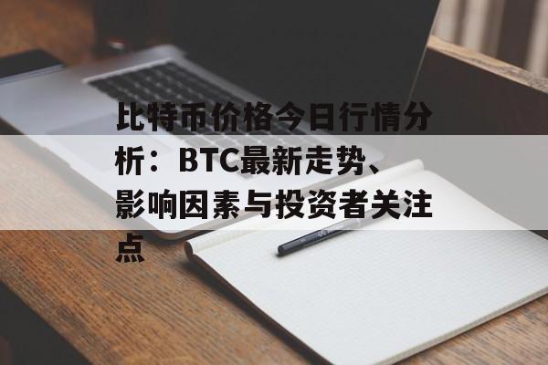 比特币价格今日行情分析：BTC最新走势、影响因素与投资者关注点